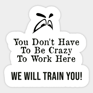 You Don't Have to Be Crazy to Work Here, We Will Train You ! Sticker